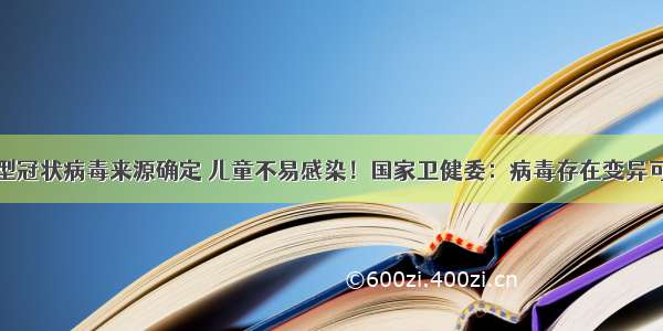 新型冠状病毒来源确定 儿童不易感染！国家卫健委：病毒存在变异可能