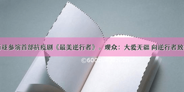 肖战参演首部抗疫剧《最美逆行者》。观众：大爱无疆 向逆行者致敬