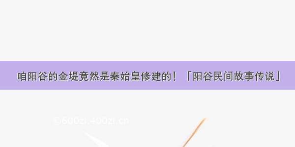 咱阳谷的金堤竟然是秦始皇修建的！「阳谷民间故事传说」