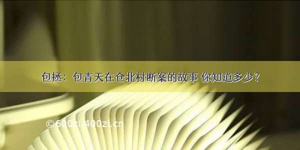 包拯：包青天在仓北村断案的故事 你知道多少？