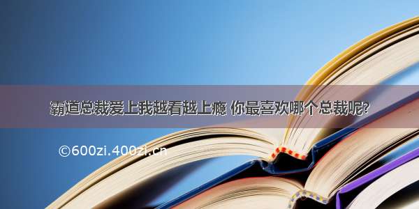 霸道总裁爱上我越看越上瘾 你最喜欢哪个总裁呢？