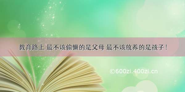 教育路上 最不该偷懒的是父母 最不该放养的是孩子！