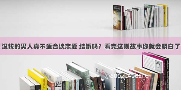 没钱的男人真不适合谈恋爱 结婚吗？看完这则故事你就会明白了