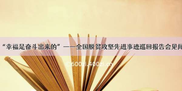 “幸福是奋斗出来的”——全国脱贫攻坚先进事迹巡回报告会见闻