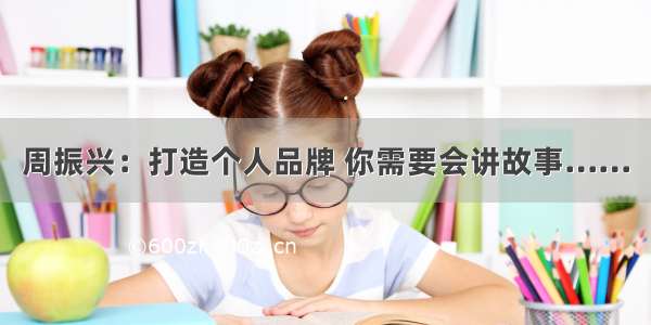 周振兴：打造个人品牌 你需要会讲故事……