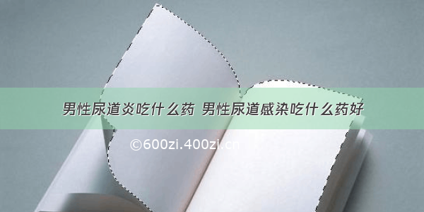 男性尿道炎吃什么药 男性尿道感染吃什么药好