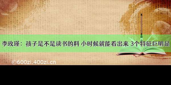 李玫瑾：孩子是不是读书的料 小时候就能看出来 3个特征巨明显