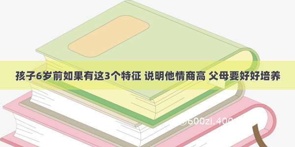 孩子6岁前如果有这3个特征 说明他情商高 父母要好好培养