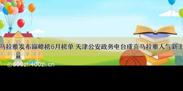 喜马拉雅发布巅峰榜6月榜单 天津公安政务电台成喜马拉雅人气新主播