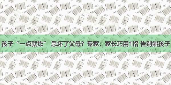 孩子“一点就炸” 急坏了父母？专家：家长巧用1招 告别熊孩子