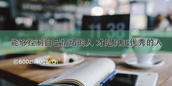 能够控制自己情绪的人 才是真正优秀的人