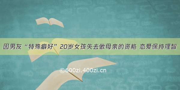 因男友“特殊癖好”20岁女孩失去做母亲的资格 恋爱保持理智