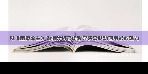 以《幽灵公主》为例分析宫崎骏导演早期动画电影的魅力