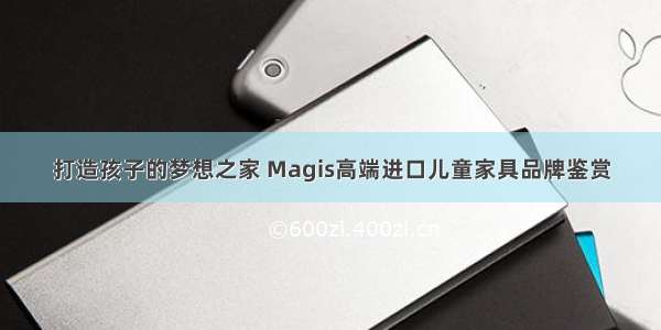 打造孩子的梦想之家 Magis高端进口儿童家具品牌鉴赏