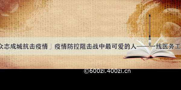 「众志成城抗击疫情」疫情防控阻击战中最可爱的人——一线医务工作者