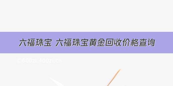 六福珠宝 六福珠宝黄金回收价格查询