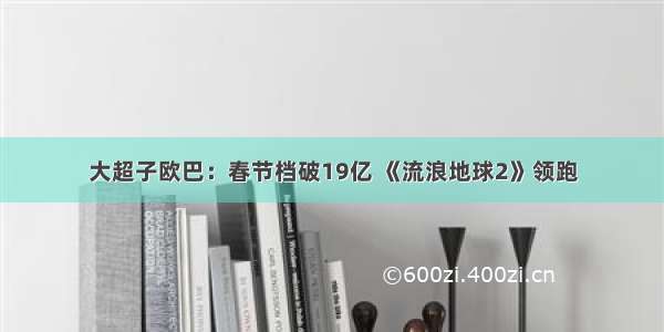 大超子欧巴：春节档破19亿 《流浪地球2》领跑