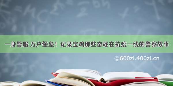 一身警服 万户堡垒！记录宝鸡那些奋战在抗疫一线的警察故事