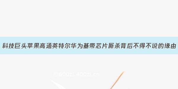 科技巨头苹果高通英特尔华为基带芯片厮杀背后不得不说的缘由