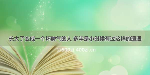 长大了变成一个坏脾气的人 多半是小时候有过这样的遭遇