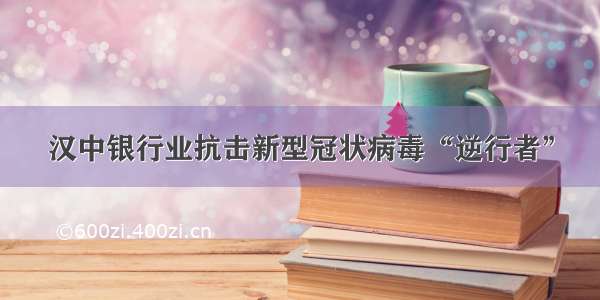 汉中银行业抗击新型冠状病毒“逆行者”