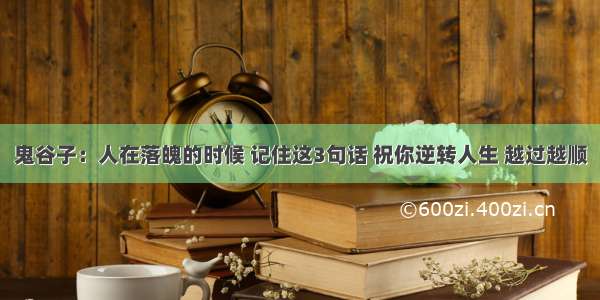 鬼谷子：人在落魄的时候 记住这3句话 祝你逆转人生 越过越顺