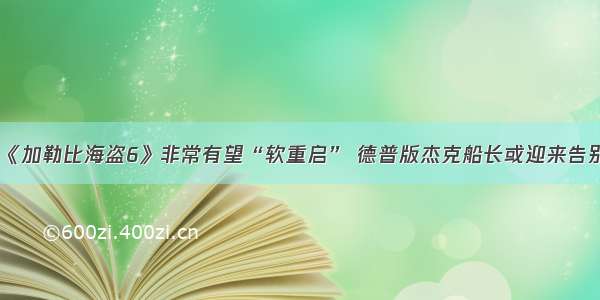 《加勒比海盗6》非常有望“软重启” 德普版杰克船长或迎来告别