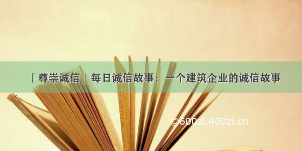 「尊崇诚信」每日诚信故事：一个建筑企业的诚信故事