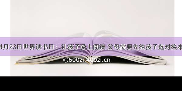 4月23日世界读书日：让孩子爱上阅读 父母需要先给孩子选对绘本