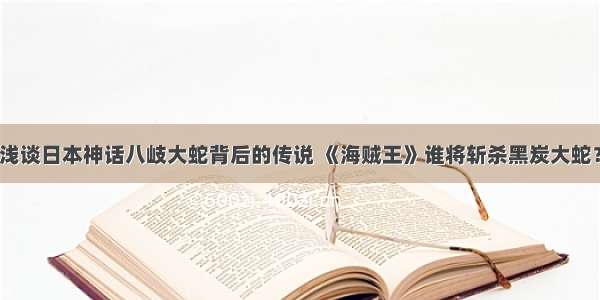 浅谈日本神话八岐大蛇背后的传说 《海贼王》谁将斩杀黑炭大蛇？