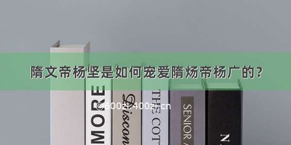 隋文帝杨坚是如何宠爱隋炀帝杨广的？