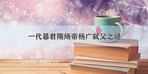 一代暴君隋炀帝杨广弑父之谜