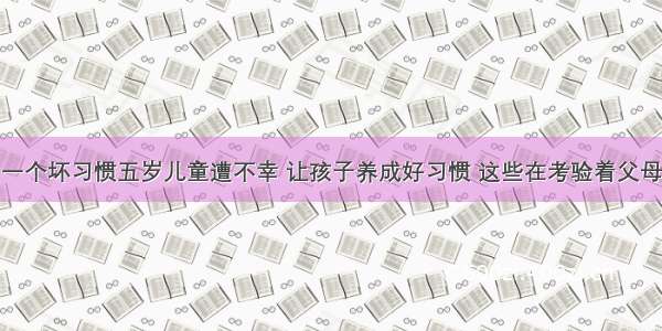 一个坏习惯五岁儿童遭不幸 让孩子养成好习惯 这些在考验着父母