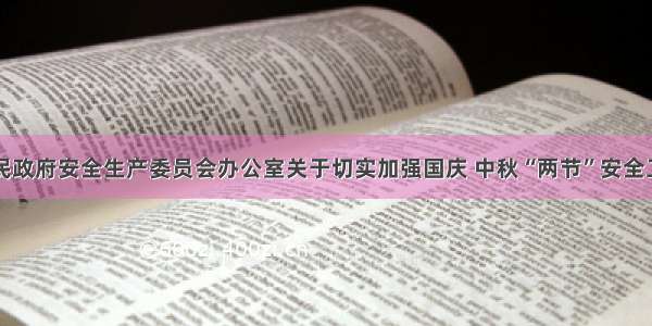 岳阳市人民政府安全生产委员会办公室关于切实加强国庆 中秋“两节”安全工作的通知