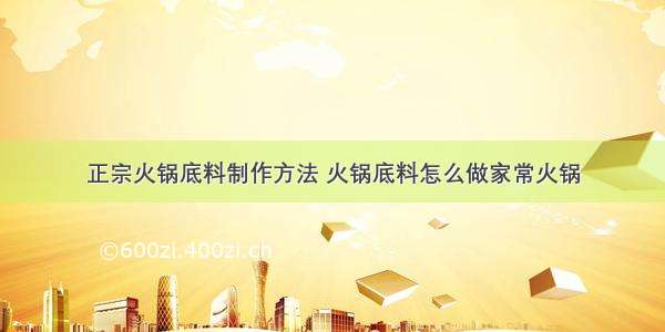 正宗火锅底料制作方法 火锅底料怎么做家常火锅