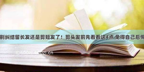 别纠结留长发还是剪短发了！剪头发前先看看这4点 免得自己后悔