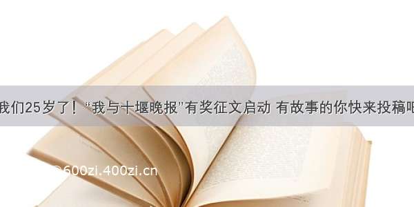 我们25岁了！“我与十堰晚报”有奖征文启动 有故事的你快来投稿吧