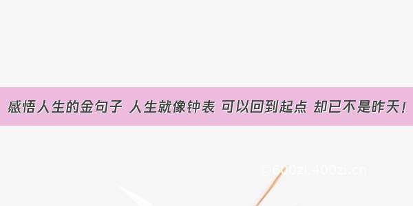 感悟人生的金句子 人生就像钟表 可以回到起点 却已不是昨天！