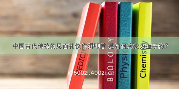 中国古代传统的见面礼仪作揖叩首 是如何演变为握手的？