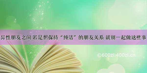 异性朋友之间 若是想保持“纯洁”的朋友关系 就别一起做这些事