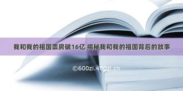 我和我的祖国票房破16亿 揭秘我和我的祖国背后的故事