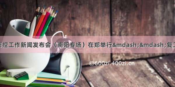 全省新冠肺炎疫情防控工作新闻发布会（南阳专场）在郑举行&mdash;&mdash;复工抗疫两手抓 统筹推