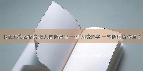 书圣王羲之爱鹅 教儿四鹅帛书 一时为鹅送字 一笔鹅碑留传至今