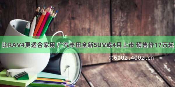 比RAV4更适合家用 广汽丰田全新SUV或4月上市 预售价17万起