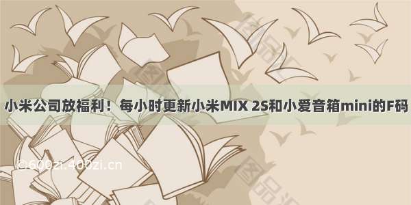 小米公司放福利！每小时更新小米MIX 2S和小爱音箱mini的F码