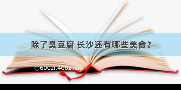 除了臭豆腐 长沙还有哪些美食？