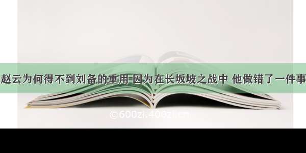 赵云为何得不到刘备的重用 因为在长坂坡之战中 他做错了一件事