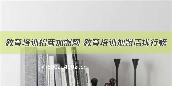 教育培训招商加盟网 教育培训加盟店排行榜