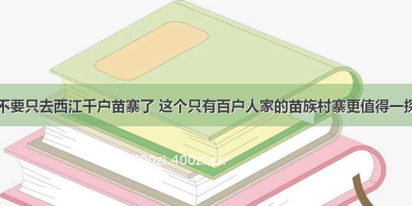 不要只去西江千户苗寨了 这个只有百户人家的苗族村寨更值得一探