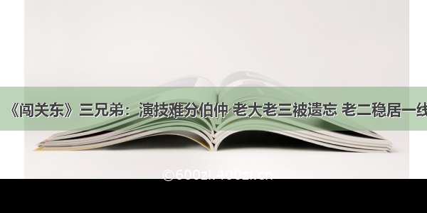 《闯关东》三兄弟：演技难分伯仲 老大老三被遗忘 老二稳居一线